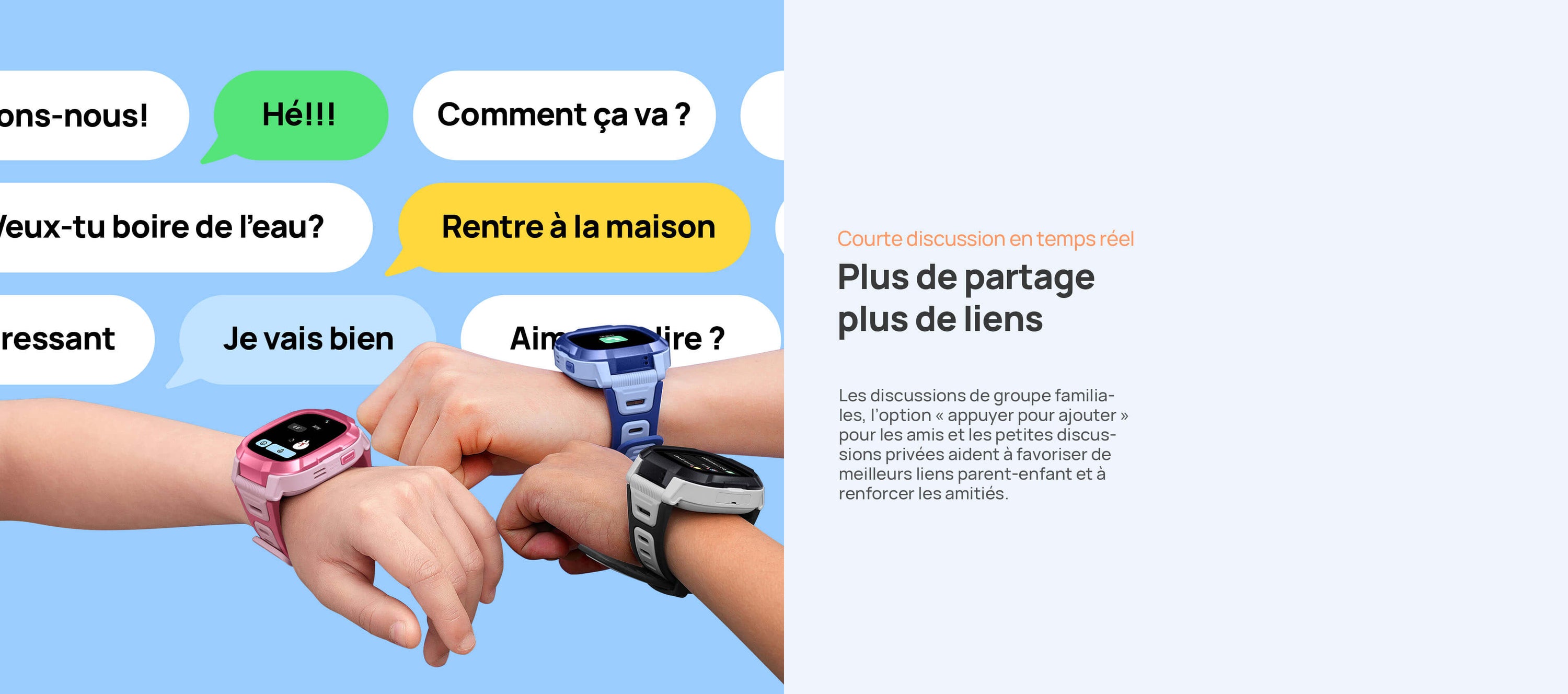 Courte discussion en temps réel.
Plus de partage, plus de liens.
Les discussions de groupe familiales, l’option « appuyer pour ajouter » pour les amis et les petites discussions privées aident à favoriser de meilleurs liens parent-enfant et à renforcer les amitiés.