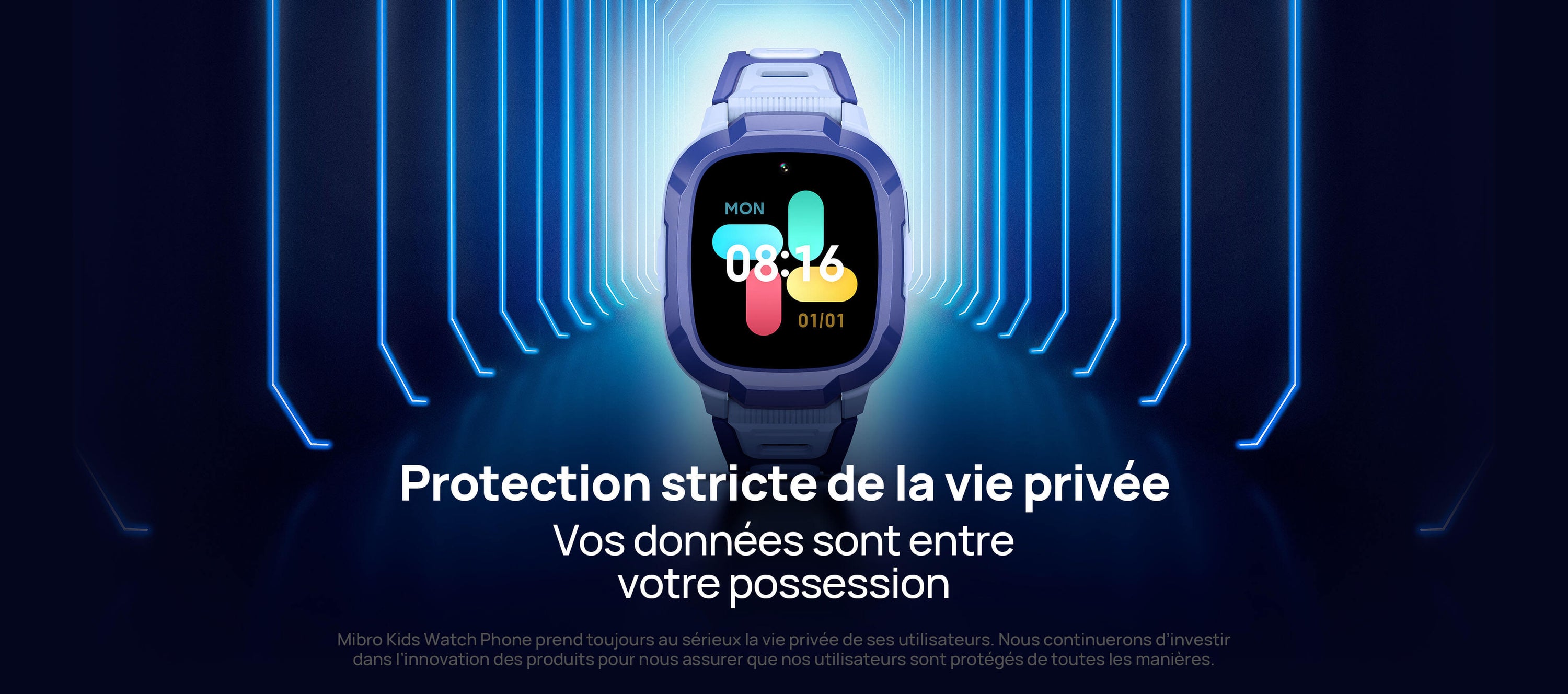Protection stricte de la vie privée.
Vos données sont entre votre possession.
Mibro Kids Watch Phone prend toujours au sérieux la vie privée de ses utilisateurs. Nous continuerons d’investir dans l’innovation des produits pour nous assurer que nos utilisateurs sont protégés de toutes les manières. 